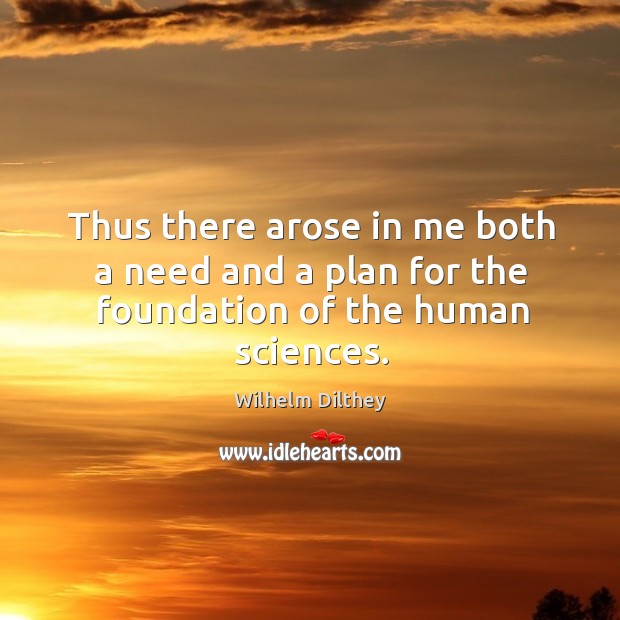 Thus there arose in me both a need and a plan for the foundation of the human sciences. Wilhelm Dilthey Picture Quote