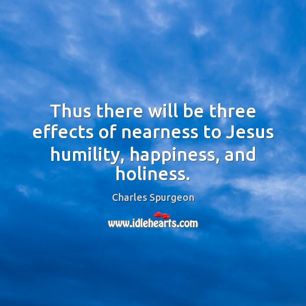 Thus there will be three effects of nearness to Jesus humility, happiness, and holiness. Charles Spurgeon Picture Quote