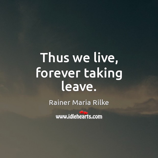 Thus we live, forever taking leave. Rainer Maria Rilke Picture Quote