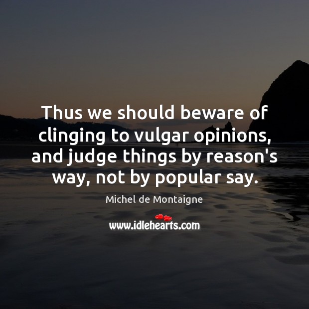 Thus we should beware of clinging to vulgar opinions, and judge things Michel de Montaigne Picture Quote