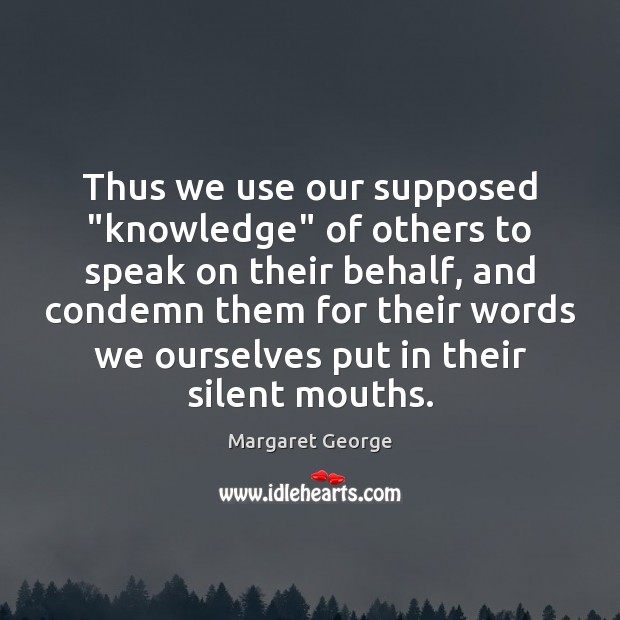 Thus we use our supposed “knowledge” of others to speak on their Image