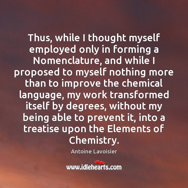 Thus, while I thought myself employed only in forming a Nomenclature, and Antoine Lavoisier Picture Quote