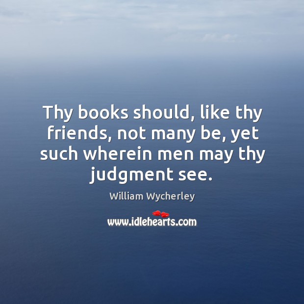 Thy books should, like thy friends, not many be, yet such wherein men may thy judgment see. William Wycherley Picture Quote