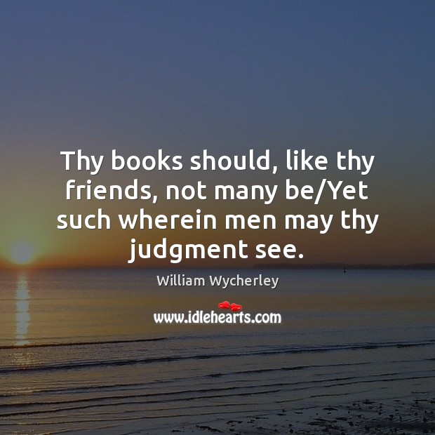 Thy books should, like thy friends, not many be/Yet such wherein men may thy judgment see. William Wycherley Picture Quote