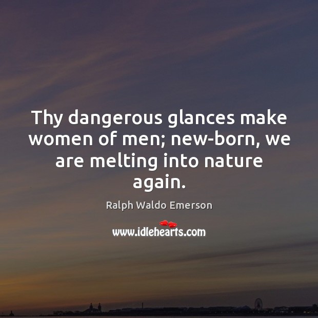 Thy dangerous glances make women of men; new-born, we are melting into nature again. Ralph Waldo Emerson Picture Quote
