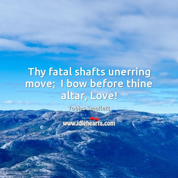 Thy fatal shafts unerring move;  I bow before thine altar, Love! Tobias Smollett Picture Quote
