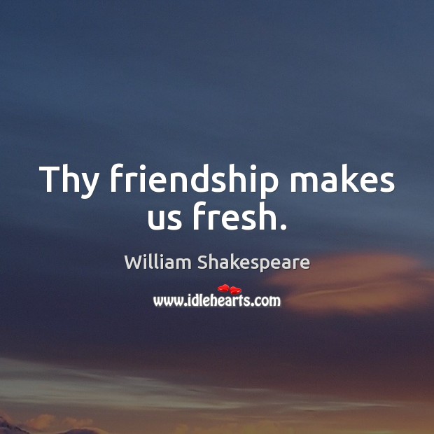 Thy friendship makes us fresh. William Shakespeare Picture Quote