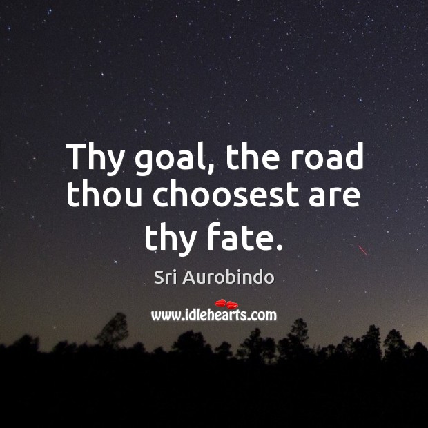 Thy goal, the road thou choosest are thy fate. Sri Aurobindo Picture Quote