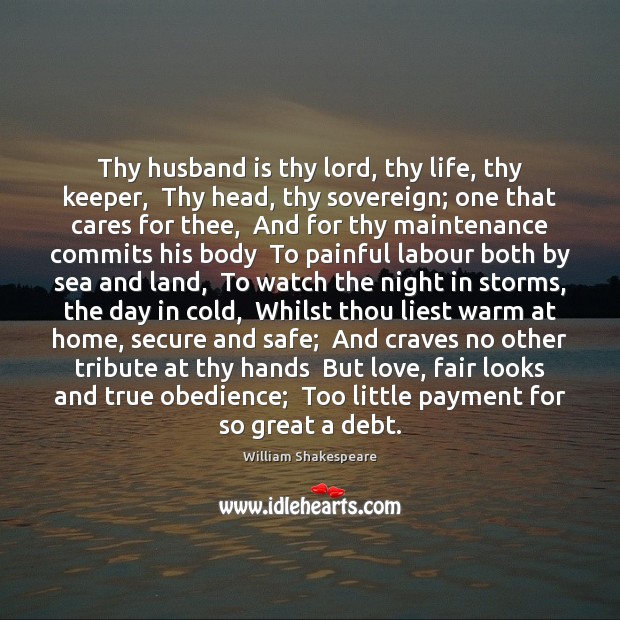 Thy husband is thy lord, thy life, thy keeper,  Thy head, thy Image