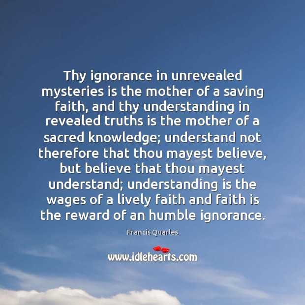 Thy ignorance in unrevealed mysteries is the mother of a saving faith, Francis Quarles Picture Quote