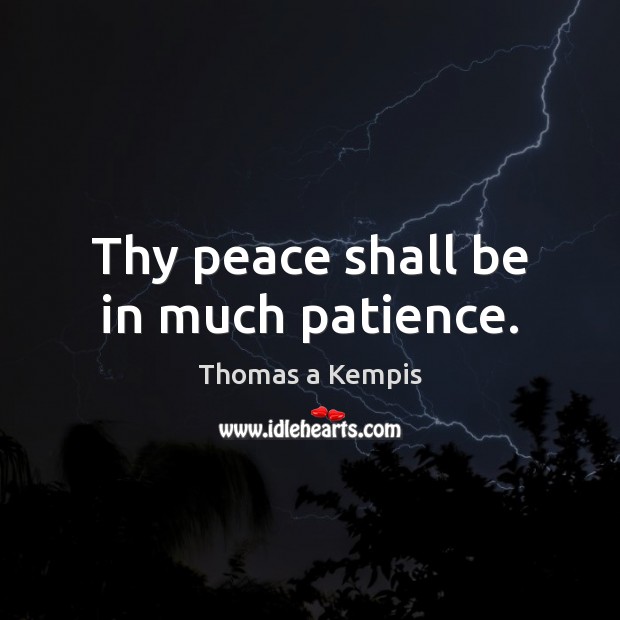 Thy peace shall be in much patience. Thomas a Kempis Picture Quote