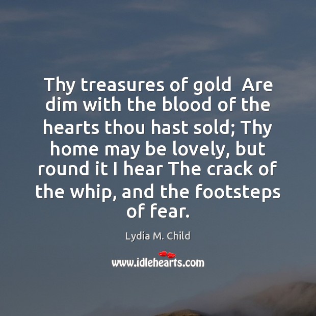 Thy treasures of gold  Are dim with the blood of the hearts Lydia M. Child Picture Quote
