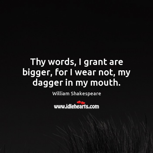 Thy words, I grant are bigger, for I wear not, my dagger in my mouth. Image