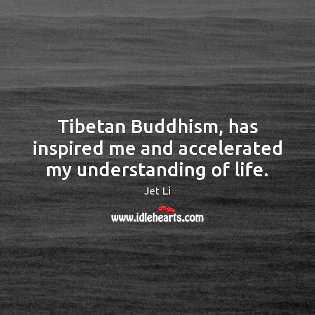 Tibetan Buddhism, has inspired me and accelerated my understanding of life. Jet Li Picture Quote