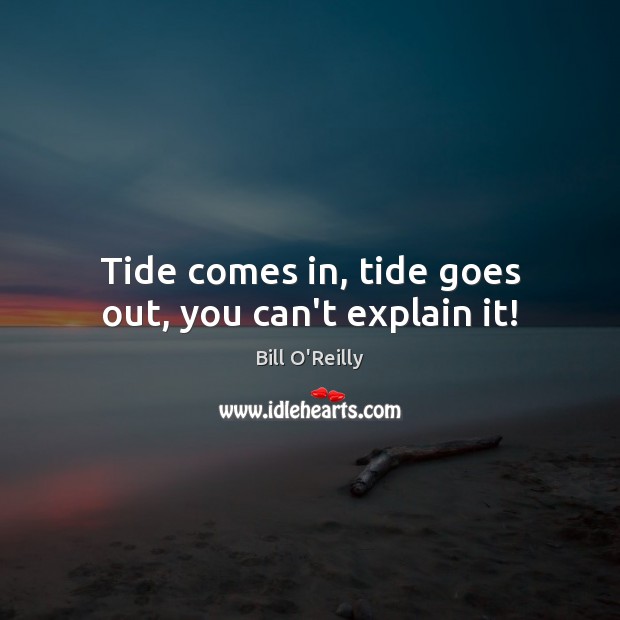 Tide comes in, tide goes out, you can’t explain it! Bill O’Reilly Picture Quote