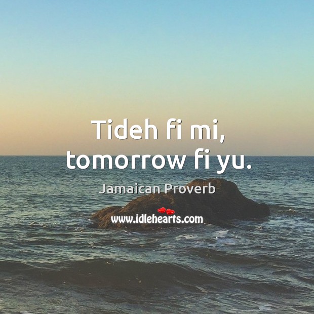 Tideh fi mi, tomorrow fi yu. Jamaican Proverbs Image