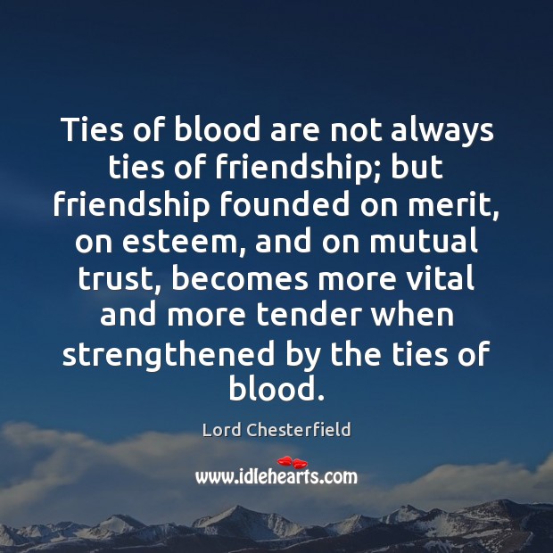 Ties of blood are not always ties of friendship; but friendship founded Lord Chesterfield Picture Quote