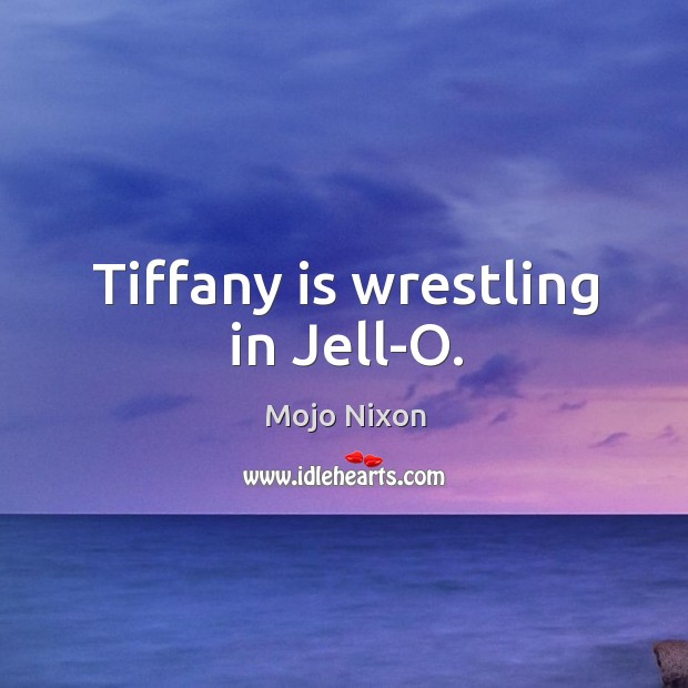 Tiffany is wrestling in Jell-O. Mojo Nixon Picture Quote