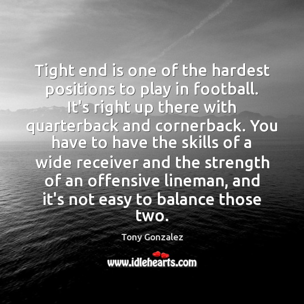 Tight end is one of the hardest positions to play in football. Tony Gonzalez Picture Quote