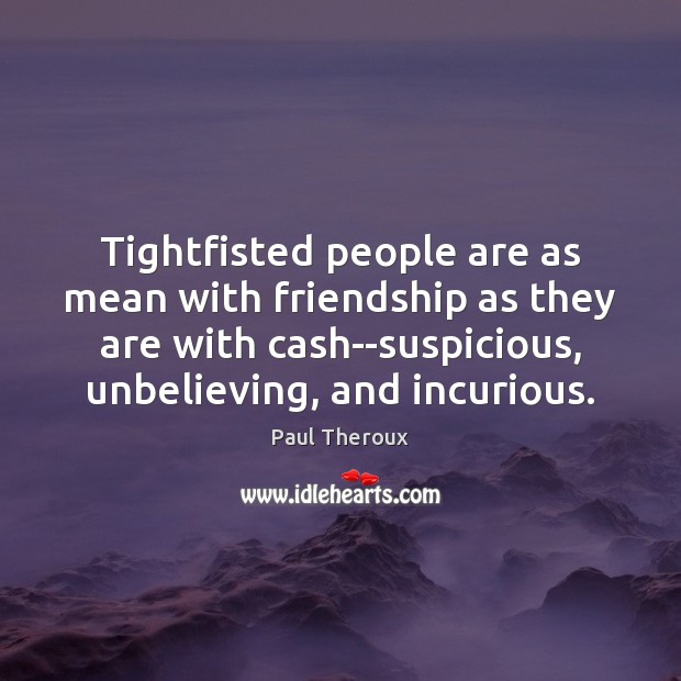 Tightfisted people are as mean with friendship as they are with cash–suspicious, 