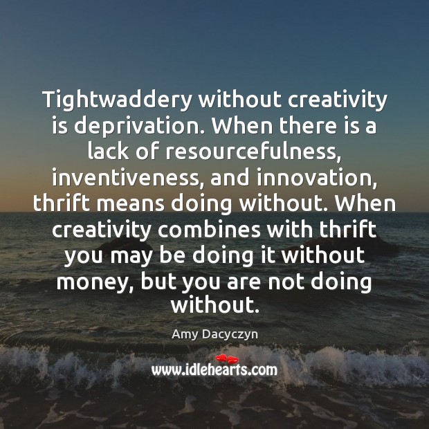 Tightwaddery without creativity is deprivation. When there is a lack of resourcefulness, Amy Dacyczyn Picture Quote
