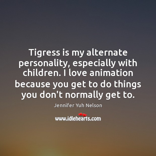 Tigress is my alternate personality, especially with children. I love animation because Jennifer Yuh Nelson Picture Quote
