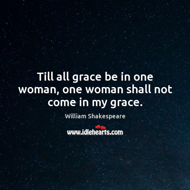 Till all grace be in one woman, one woman shall not come in my grace. William Shakespeare Picture Quote