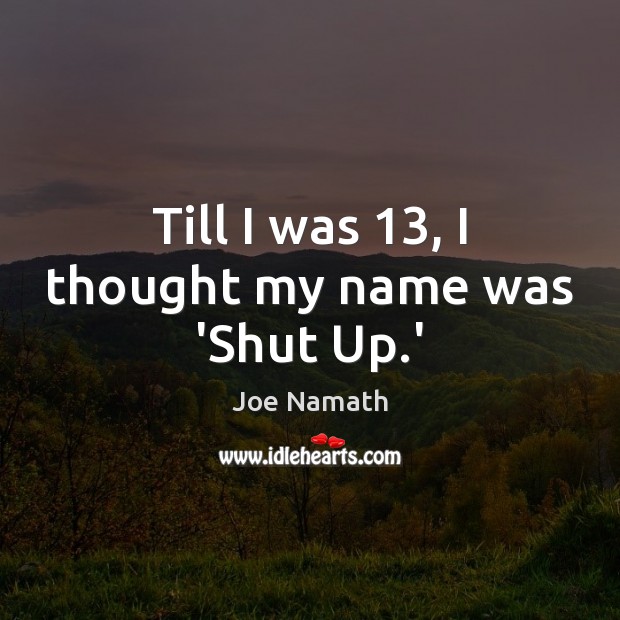 Till I was 13, I thought my name was ‘Shut Up.’ Joe Namath Picture Quote