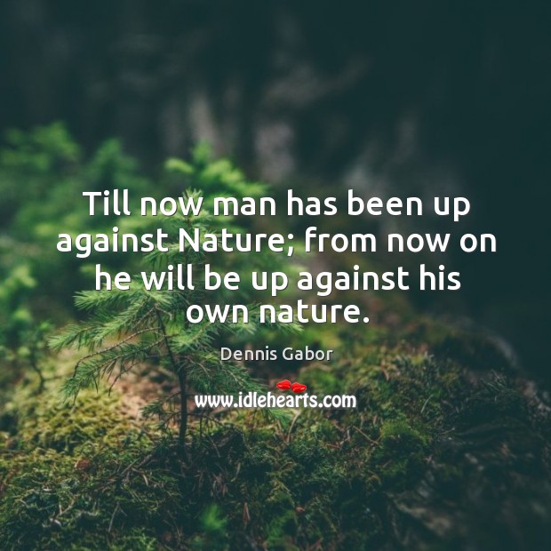 Till now man has been up against nature; from now on he will be up against his own nature. Dennis Gabor Picture Quote