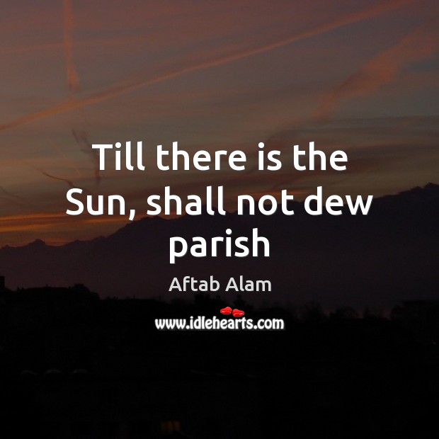 Till there is the Sun, shall not dew parish Aftab Alam Picture Quote