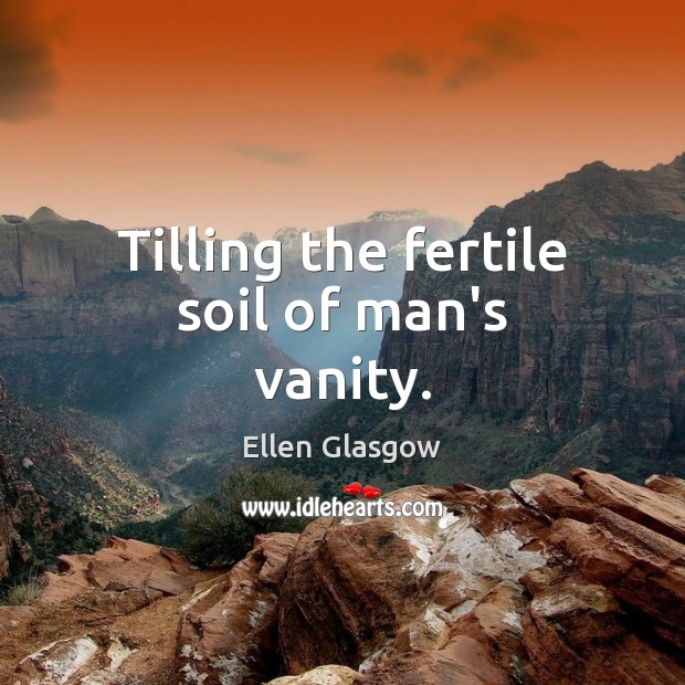 Tilling the fertile soil of man’s vanity. Ellen Glasgow Picture Quote