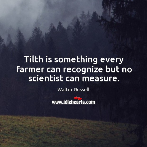 Tilth is something every farmer can recognize but no scientist can measure. Walter Russell Picture Quote