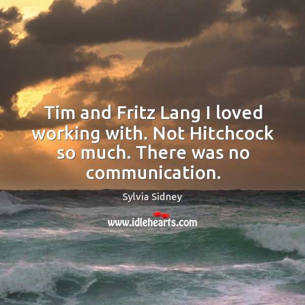 Tim and fritz lang I loved working with. Not hitchcock so much. There was no communication. Sylvia Sidney Picture Quote