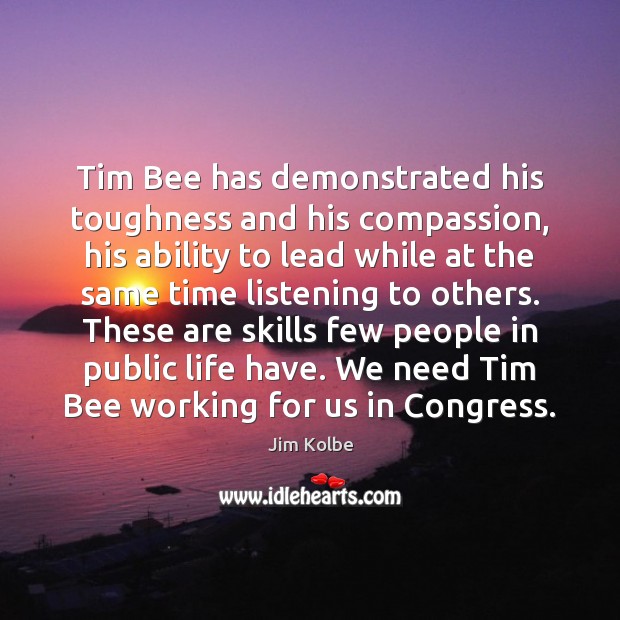 Tim Bee has demonstrated his toughness and his compassion, his ability to Jim Kolbe Picture Quote