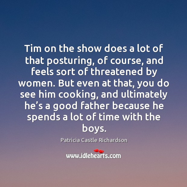 Tim on the show does a lot of that posturing, of course, and feels sort of threatened by women. Patricia Castle Richardson Picture Quote