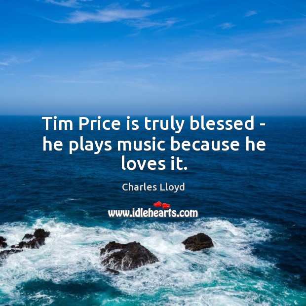 Tim Price is truly blessed – he plays music because he loves it. Charles Lloyd Picture Quote