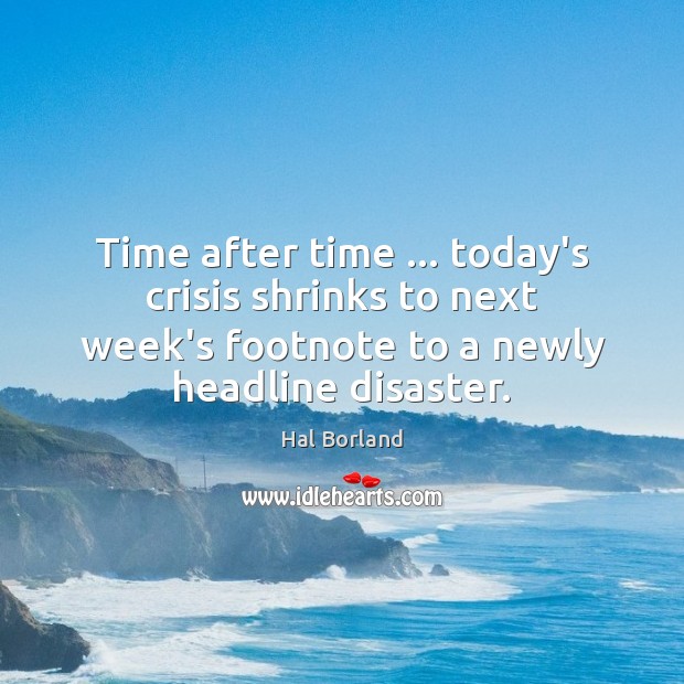 Time after time … today’s crisis shrinks to next week’s footnote to a Hal Borland Picture Quote