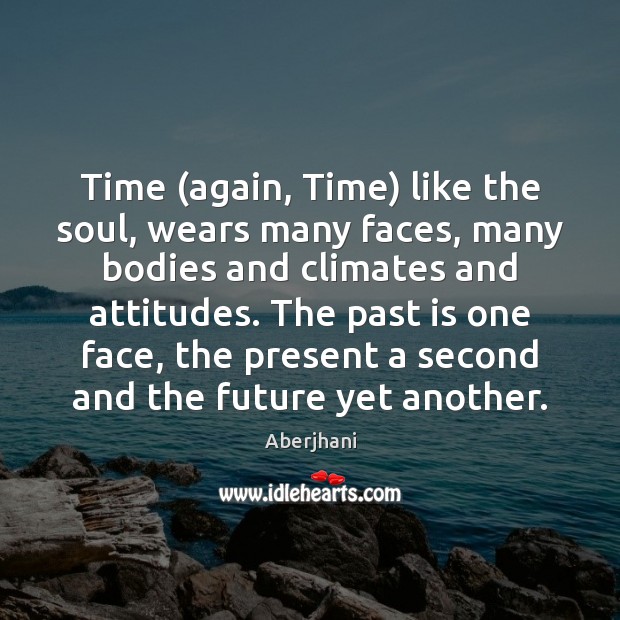 Time (again, Time) like the soul, wears many faces, many bodies and Past Quotes Image