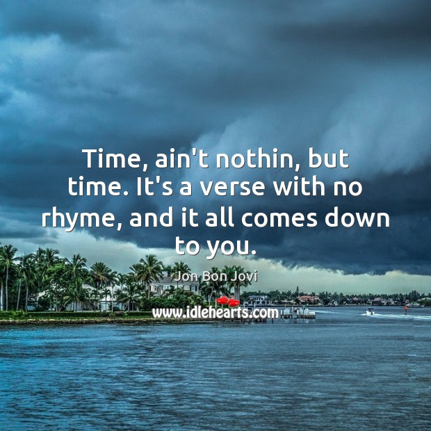 Time, ain’t nothin, but time. It’s a verse with no rhyme, and it all comes down to you. Jon Bon Jovi Picture Quote