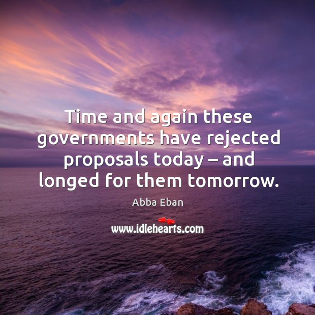 Time and again these governments have rejected proposals today – and longed for them tomorrow. Abba Eban Picture Quote