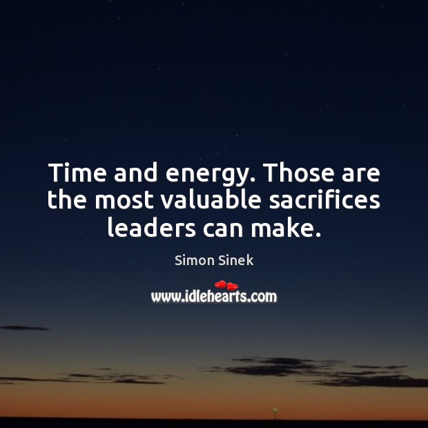 Time and energy. Those are the most valuable sacrifices leaders can make. Simon Sinek Picture Quote