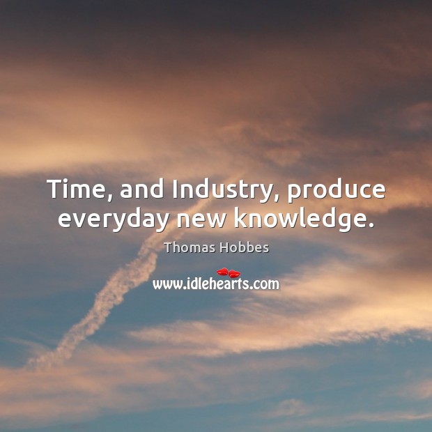 Time, and Industry, produce everyday new knowledge. Thomas Hobbes Picture Quote