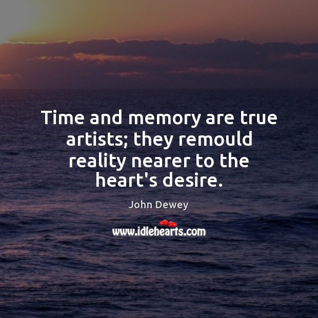 Time and memory are true artists; they remould reality nearer to the heart’s desire. Image