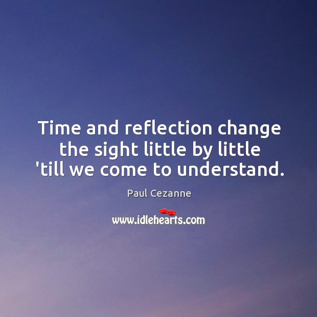 Time and reflection change the sight little by little ’till we come to understand. Paul Cezanne Picture Quote