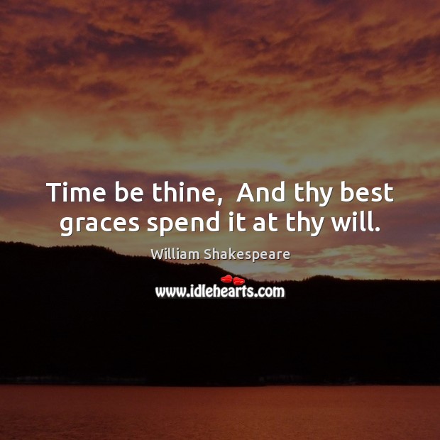 Time be thine,  And thy best graces spend it at thy will. 