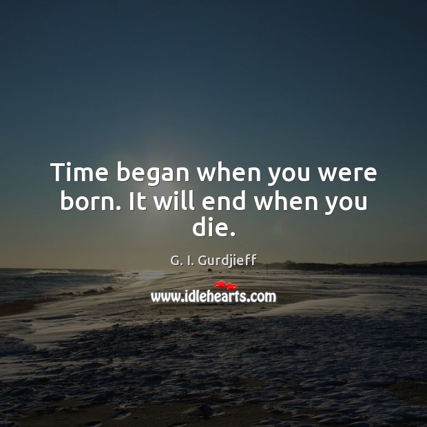 Time began when you were born. It will end when you die. G. I. Gurdjieff Picture Quote