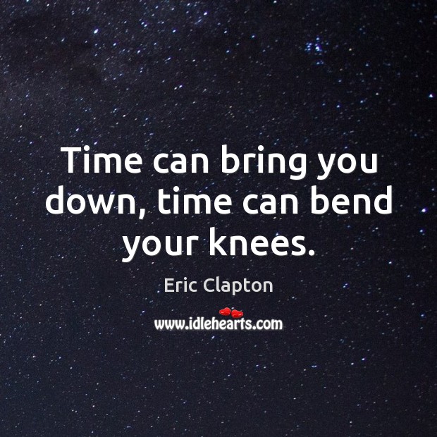 Time can bring you down, time can bend your knees. Eric Clapton Picture Quote