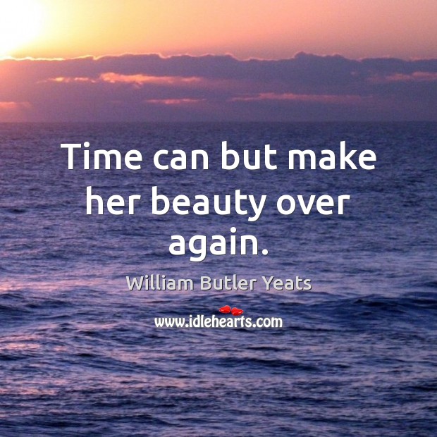 Time can but make her beauty over again. William Butler Yeats Picture Quote