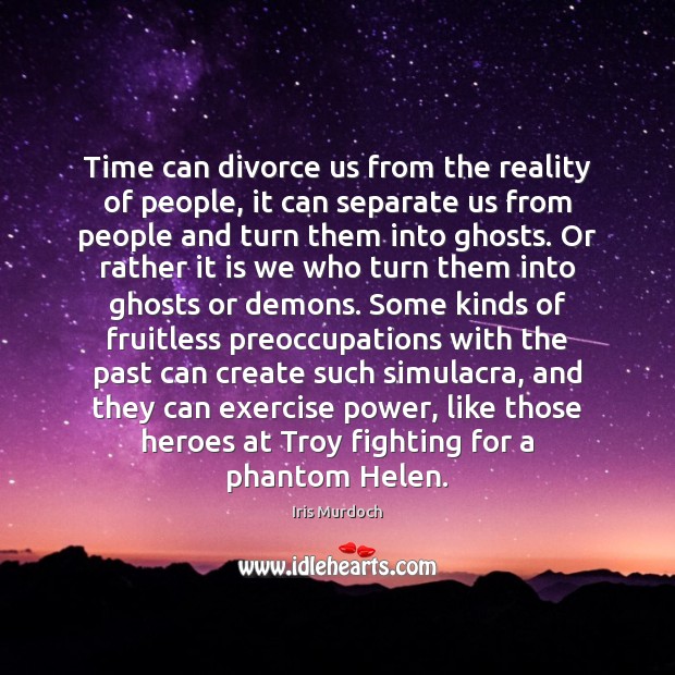 Time can divorce us from the reality of people, it can separate Iris Murdoch Picture Quote