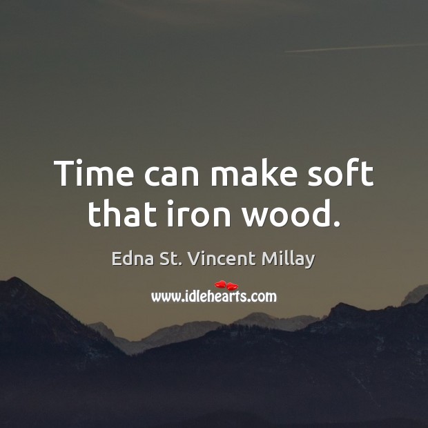Time can make soft that iron wood. Edna St. Vincent Millay Picture Quote